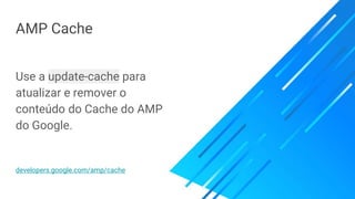 AMP Cache
Use a update-cache para
atualizar e remover o
conteúdo do Cache do AMP
do Google.
developers.google.com/amp/cache
 