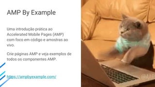 AMP By Example
Uma introdução prática ao
Accelerated Mobile Pages (AMP)
com foco em código e amostras ao
vivo.
Crie páginas AMP e veja exemplos de
todos os componentes AMP.
https://ampbyexample.com/
 