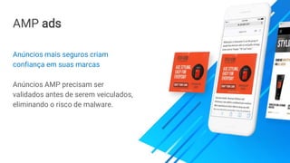 AMP ads
Anúncios mais seguros criam
confiança em suas marcas
Anúncios AMP precisam ser
validados antes de serem veiculados,
eliminando o risco de malware.
 