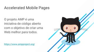 Accelerated Mobile Pages
O projeto AMP é uma
iniciativa de código aberto
com o objetivo de criar uma
Web melhor para todos.
https://www.ampproject.org/
 