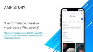 AMP STORY
“Um formato de narrativa
visual para a Web aberta”
https://www.google.com/webhp?hl=en&gl=US&
gws_rd=cr&esrch=AmpStories::Preview,AmpSto
riesDesktop::Promo
 