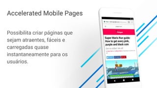 Accelerated Mobile Pages
Possibilita criar páginas que
sejam atraentes, fáceis e
carregadas quase
instantaneamente para os
usuários.
 