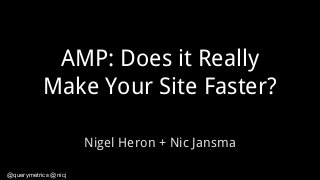 @querymetrics @nicj
AMP: Does it Really
Make Your Site Faster?
Nigel Heron + Nic Jansma
 