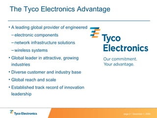 The Tyco Electronics Advantage A leading global provider of engineered electronic components network infrastructure solutions wireless systems Global leader in attractive, growing industries Diverse customer and industry base Global reach and scale Established track record of innovation leadership 