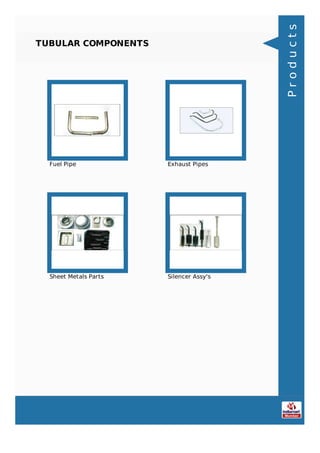 TUBULAR COMPONENTS
Fuel Pipe Exhaust Pipes
Sheet Metals Parts Silencer Assy's
Products
 