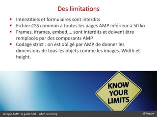 Google AMP : le guide SEO - AMP is coming @largow
Des limitations
 Interstitiels et formulaires sont interdits
 Fichier ...