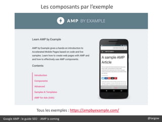 Google AMP : le guide SEO - AMP is coming @largow
Les composants par l’exemple
Tous les exemples : https://ampbyexample.co...