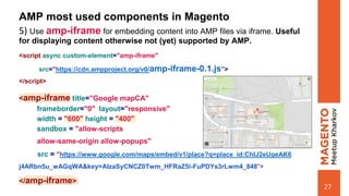 AMP most used components in Magento
5) Use amp-iframe for embedding content into AMP files via iframe. Useful
for displayi...