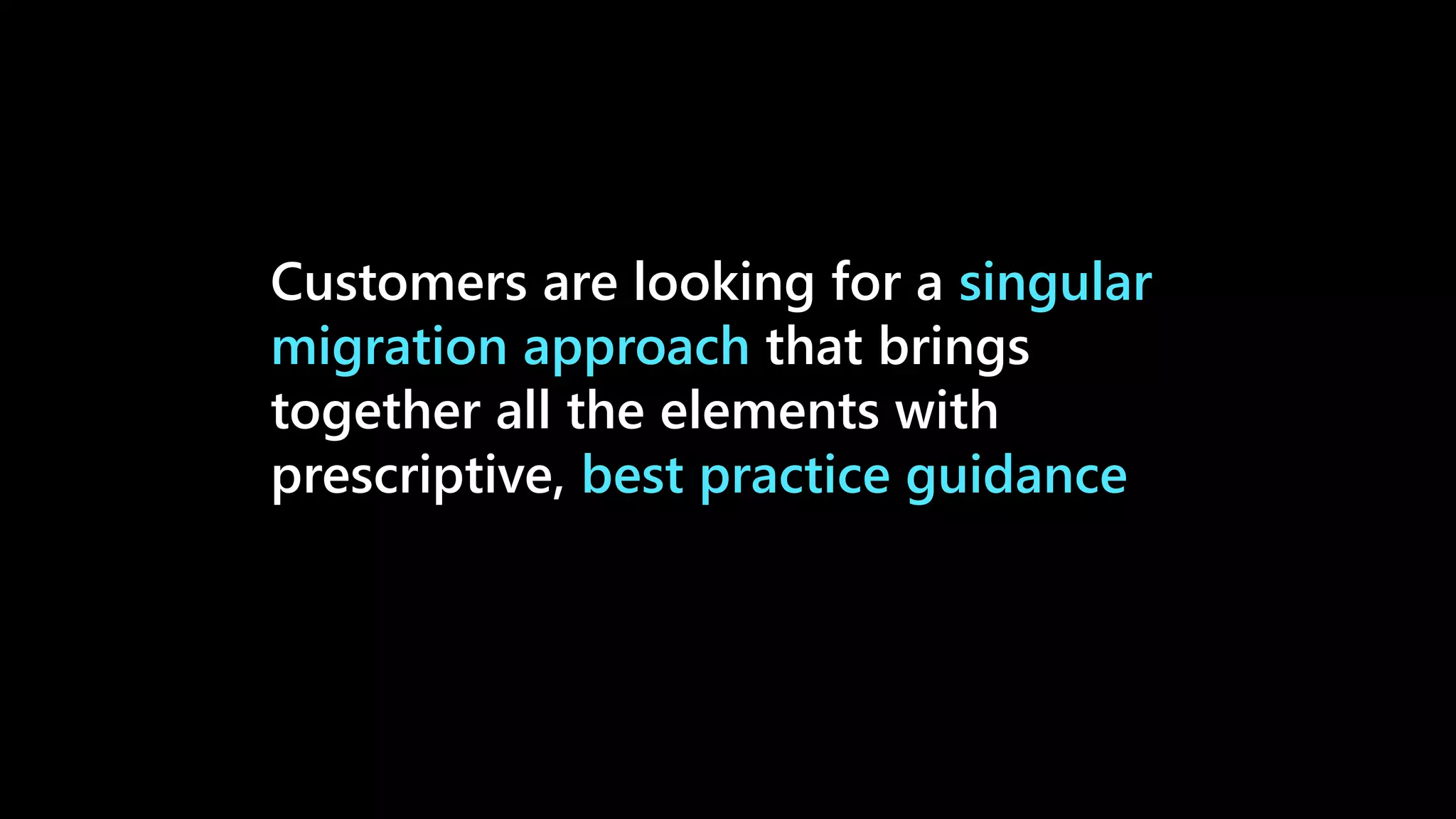 Customers are looking for a singular
migration approach that brings
together all the elements with
prescriptive, best practice guidance
 