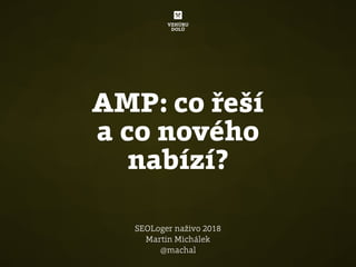 AMP: co řeší
a co nového
nabízí?
SEOLoger naživo 2018
Martin Michálek
@machal
 