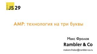 AMP: технология на три буквы
29
Rambler & Co
Макс Фролов
maksim.frolov@rambler-co.ru
 