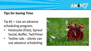 Tips for Saving Time
Tip #1 – Use an advance
scheduling program.
• Hootsuite (free), Sprout
Social, Buffer, TwitTimer
• Twitter ads - clients can
use advance scheduling.
 