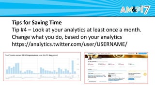 Tips for Saving Time
Tip #4 – Look at your analytics at least once a month.
Change what you do, based on your analytics
https://analytics.twitter.com/user/USERNAME/
 