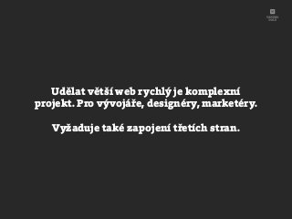 Udělat větší web rychlý je komplexní
projekt. Pro vývojáře, designéry, marketéry.
Vyžaduje také zapojení třetích stran.
 