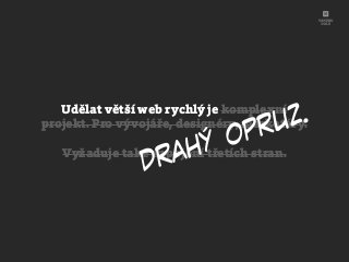 Udělat větší web rychlý je komplexní
projekt. Pro vývojáře, designéry, marketéry.
Vyžaduje také zapojení třetích stran.
drahý opruz.
 