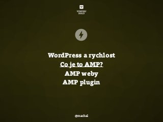 WordPress a rychlost
Co je to AMP?
AMP weby
AMP plugin
@machal
 