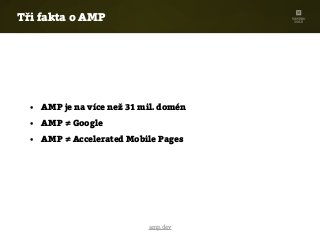 Tři fakta o AMP
amp.dev
• AMP je na více než 31 mil. domén
• AMP ≠ Google
• AMP ≠ Accelerated Mobile Pages
 