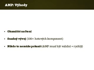 AMP: Výhody
• Okamžité načtení
• Snadný vývoj (100+ hotových komponent)
• Nikdo to nemůže pokazit (AMP musí být validní = rychlý)
 