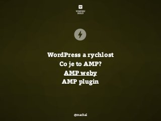 WordPress a rychlost
Co je to AMP?
AMP weby
AMP plugin
@machal
 