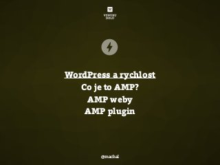 WordPress a rychlost
Co je to AMP?
AMP weby
AMP plugin
@machal
 