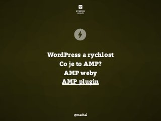 WordPress a rychlost
Co je to AMP?
AMP weby
AMP plugin
@machal
 
