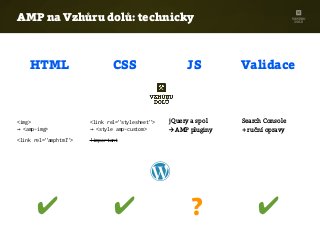 AMP na Vzhůru dolů: technicky
HTML CSS ValidaceJS
<img>
→ <amp-img>
<link rel="amphtml">
<link rel="stylesheet">
→ <style amp-custom>
!important
Search Console
+ ruční opravy
jQuery a spol
→ AMP pluginy
✔ ✔ ✔?
 
