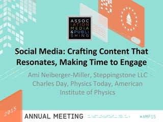 Social Media: Crafting Content That
Resonates, Making Time to Engage
Ami Neiberger-Miller, Steppingstone LLC
Charles Day, Physics Today, American
Institute of Physics
 