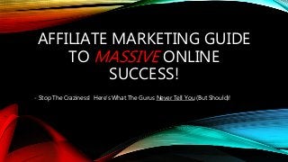 AFFILIATE MARKETING GUIDE
TO MASSIVE ONLINE
SUCCESS!
- Stop The Craziness! Here’s What The Gurus Never Tell You (But Should)!
 