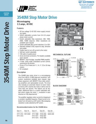 86
STEPPER
DRIVES
MECHANICAL OUTLINE
BLOCK DIAGRAM
MOSFET
Amplifier
step
direction
+5 Microstep
Sequencer
current
0.4 to 3.5
A/phase
step
resolution
1/2, 1/5,
1/10 or 1/64
50% idle
current
reduction
on/off
dir
A+
A–
B+
B–
to
motor
enable Optical
Isolator
self test
on/off
step
12-42 VDC
Optical
Isolator
Optical
Isolator
4.00"3.75"
2.50"0.125"
3.00"
0.25" 0.15"
4 x Ø.125
3.70"
1.50"
0.25"
.875"
2x Ø.125
3540MStepMotorDrive
Features
• DC bus voltage 12-42 VDC motor supply (includ-
ing ripple)
• Switch selectable currents from 0.4–3.5 amps/
phase motor current
• Switch selectable Step resolutions: 400, 1000,
2000, 12800 steps/rev. Other resolutions are
available upon request
• Switch selectable idle current reduction, 0 or 50%
• Optically isolated 5 VDC inputs for step, direction
and enable
• Enable input to turn off current to the motor
• Self test, switch selectable
• 140 watts of usable power
• Screw terminal connectors. Pin headers available
upon request
• MOSFET, dual H-bridge, inaudible PWM amplifier
• 3 state, pulse width modulated current control,
switching at 20–30 KHz.
• Drives 4, 6 or 8 lead size 11, 14, 17, 23 or 34 step
motors
• CE compliant
Description
The 3540M step motor driver is a microstepping
drive from 400 to 12,800 steps per revolution, with
custom resolutions available upon request, step
phase sequencer with MOSFET three state switch-
ing amplifiers and optoisolated circuits. The drive
also includes an automatic feature to lower motor
current by 50% anytime the motor is left at rest for
more than one second. This feature can be dis-
abled. Additional there is a switch selectable self-
test which rotates the motor 1
/2
revolution in each
direction at 100 steps/second.
The amplifier regulates motor current by chopping at
a constant, inaudible frequency. Phase current is se-
lected from 32 levels by a DIP switch. Microstepping
resolution is also selected by DIP switch.
Recommended motors for the 3540M drive:
Size 11 Size 14 Size 17 Size 23
———— ———— ———— ————
HT11-012 5014-842 HT17-068 HT23-394
HT11-013 HT17-071 HT23-397
HT17-075 HT23-400
3540M Step Motor Drive
Microstepping
3.5 amps, 40 VDC
Size 34
————
5034-348
ELECTROMATE
Toll Free Phone (877) SERVO98
Toll Free Fax (877) SERV099
www.electromate.com
sales@electromate.com
Sold & Serviced By:
 
