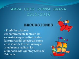 • El AMPA colabora
económicamente tanto en las
excursiones que realizan todas
las tutorías del colegio así como
en el Viaje de Fin de Curso que
anualmente realizan los
alumnos/as de Quinto y Sexto de
Primaria.
 