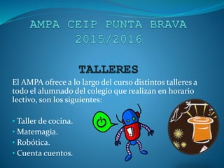El AMPA ofrece a lo largo del curso distintos talleres a
todo el alumnado del colegio que realizan en horario
lectivo, son los siguientes:
• Taller de cocina.
• Matemagia.
• Robótica.
• Cuenta cuentos.
 