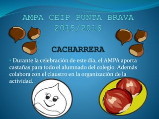 • Durante la celebración de este día, el AMPA aporta
castañas para todo el alumnado del colegio. Además
colabora con el claustro en la organización de la
actividad.
 