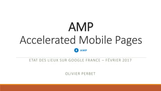 AMP
Accelerated Mobile Pages
ETAT DES LIEUX SUR GOOGLE FRANCE – FÉVRIER 2017
OLIVIER PERBET
 