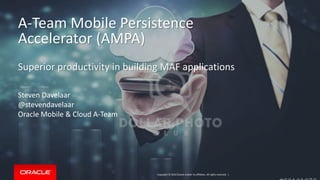 Copyright © 2016 Oracle and/or its affiliates. All rights reserved. |Copyright © 2014 Oracle and/or its affiliates. All rights reserved. |
A-Team Mobile Persistence
Accelerator (AMPA)
Superior productivity in building MAF applications
Steven Davelaar
@stevendavelaar
Oracle Mobile & Cloud A-Team
 