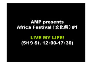 AMP presents
Africa Festival （文化祭） #1

     LIVE MY LIFE!
 (5/19 St. 12：00-17：30)
 