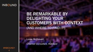 #INBOUND1 
4 
BE REMARKABLE BY 
DELIGHTING YOUR 
CUSTOMERS WITH CONTEXT 
(AND WHERE TO FIND IT!) 
Loree McDonald 
Channel Consultant, HubSpot 
 