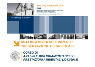 Prof. ing. Sabino DE GISI




ANALISI AMBIENTALE INIZIALE:
PRESENTAZIONE DI CASI REALI
 CORSO DI
 ANALISI E MIGLIORAMENTO DELLE
 PRESTAZIONI AMBIENTALI (2012/2013)
 