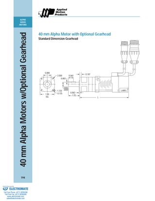 ALPHA
SERVO
MOTORS
194
LABEL
L
0.866
0.125
1.25
.4995
.5000
0.062
0.063
2.050 0.562
0.187
1.725
1.65
SQ.
40 mm Alpha Motor with Optional Gearhead
Standard Dimension Gearhead
40mmAlphaMotorsw/OptionalGearhead
ELECTROMATE
Toll Free Phone (877) SERVO98
Toll Free Fax (877) SERV099
www.electromate.com
sales@electromate.com
Sold & Serviced By:
 