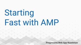 Progressive Web App Roadshow
Starting
Fast with AMP
 