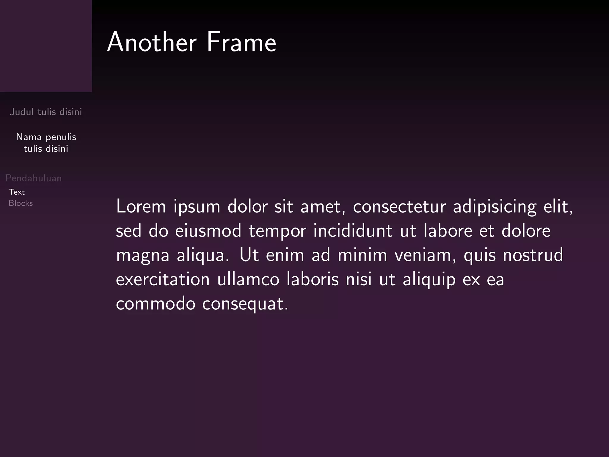 Judul tulis disini
Nama penulis
tulis disini
Pendahuluan
Text
Blocks
Another Frame
Lorem ipsum dolor sit amet, consectetur adipisicing elit,
sed do eiusmod tempor incididunt ut labore et dolore
magna aliqua. Ut enim ad minim veniam, quis nostrud
exercitation ullamco laboris nisi ut aliquip ex ea
commodo consequat.