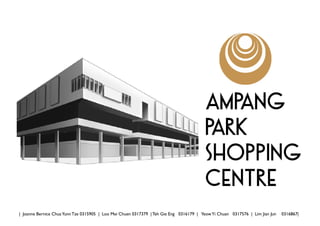 Ampang
Park
Shopping
Centre
| Joanne Bernice ChuaYunn Tze 0315905 | Loo Mei Chuen 0317379 | Teh Gie Eng 0316179 | YeowYi Chuan 0317576 | Lim Jian Jun	 0316867|
 