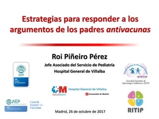 Estrategias para responder a los
argumentos de los padres antivacunas
Roi Piñeiro Pérez
Jefe Asociado del Servicio de Pedi...