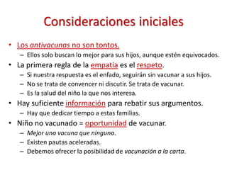 Consideraciones iniciales
• Los antivacunas no son tontos.
– Ellos solo buscan lo mejor para sus hijos, aunque estén equiv...