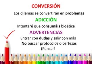 CONVERSIÓN
Los dilemas se convertirán en problemas
ADICCIÓN
Intentaré que consumáis bioética
ADVERTENCIAS
Entrar con dudas...