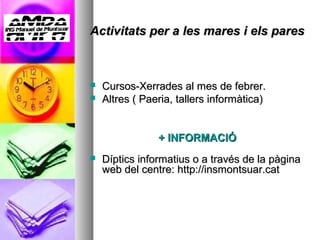 Activitats per a les mares i els pares



   Cursos-Xerrades al mes de febrer.
   Altres ( Paeria, tallers informàtica)


                + INFORMACIÓ
   Díptics informatius o a través de la pàgina
    web del centre: http://insmontsuar.cat
 