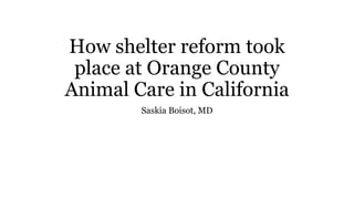 How shelter reform took
place at Orange County
Animal Care in California
Saskia Boisot, MD
 