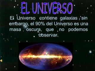 El  Universo  contiene  galaxias , sin embargo, el 90% del Universo es una masa  oscura,  que  no  podemos observar. EL UNIVERSO 