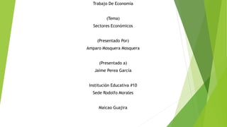 Trabajo De Economía
(Tema)
Sectores Económicos
(Presentado Por)
Amparo Mosquera Mosquera
(Presentado a)
Jaime Perea García
Institución Educativa #10
Sede Rodolfo Morales
Maicao Guajira
 