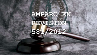 AMPARO EN
REVISIÓN
581/2012
 