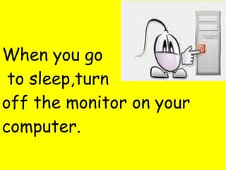 When you go to sleep,turn  off the monitor on your computer. 